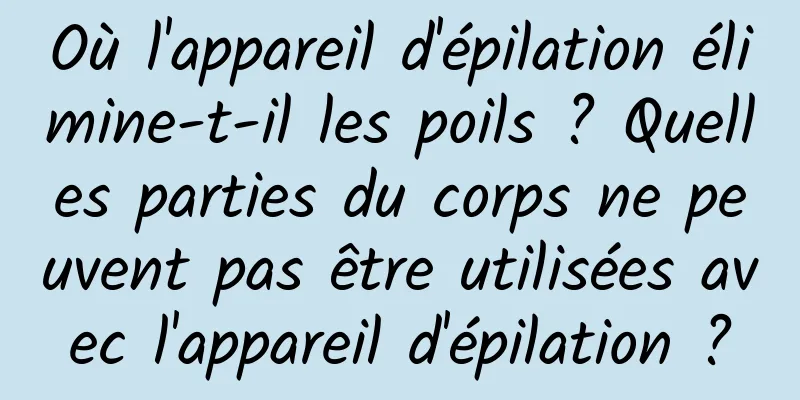 Où l'appareil d'épilation élimine-t-il les poils ? Quelles parties du corps ne peuvent pas être utilisées avec l'appareil d'épilation ?