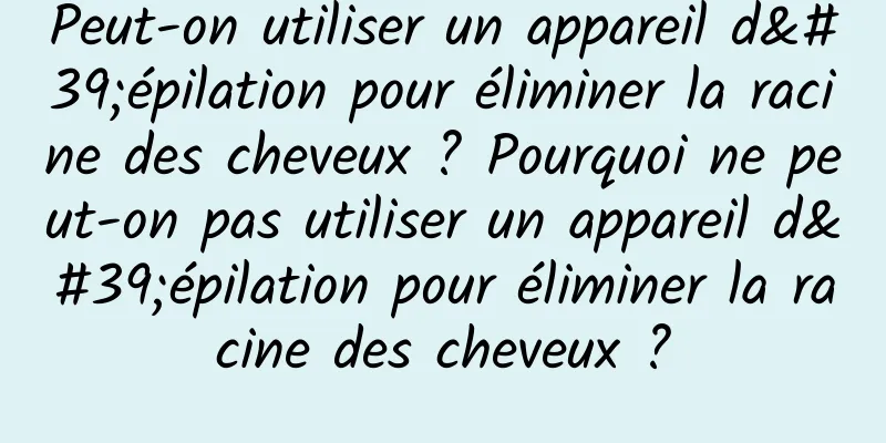 Peut-on utiliser un appareil d'épilation pour éliminer la racine des cheveux ? Pourquoi ne peut-on pas utiliser un appareil d'épilation pour éliminer la racine des cheveux ?