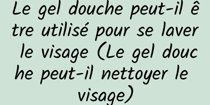 Le gel douche peut-il être utilisé pour se laver le visage (Le gel douche peut-il nettoyer le visage)