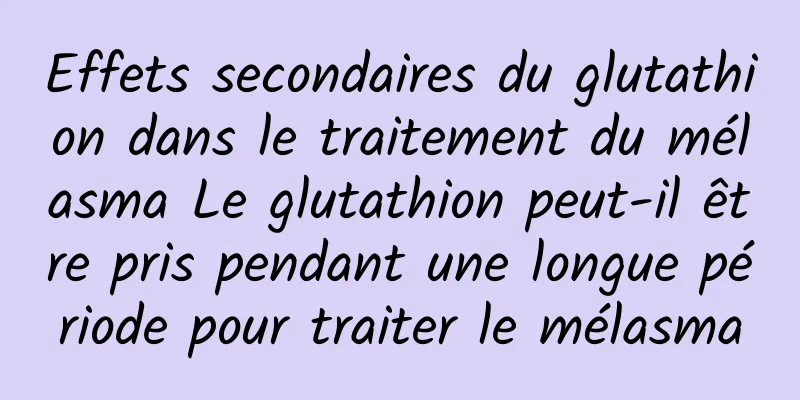 Effets secondaires du glutathion dans le traitement du mélasma Le glutathion peut-il être pris pendant une longue période pour traiter le mélasma