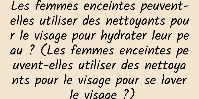 Les femmes enceintes peuvent-elles utiliser des nettoyants pour le visage pour hydrater leur peau ? (Les femmes enceintes peuvent-elles utiliser des nettoyants pour le visage pour se laver le visage ?)