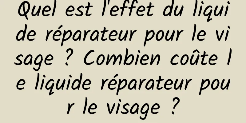 Quel est l'effet du liquide réparateur pour le visage ? Combien coûte le liquide réparateur pour le visage ?