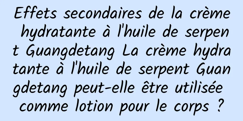 Effets secondaires de la crème hydratante à l'huile de serpent Guangdetang La crème hydratante à l'huile de serpent Guangdetang peut-elle être utilisée comme lotion pour le corps ?