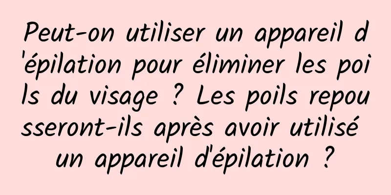 Peut-on utiliser un appareil d'épilation pour éliminer les poils du visage ? Les poils repousseront-ils après avoir utilisé un appareil d'épilation ?