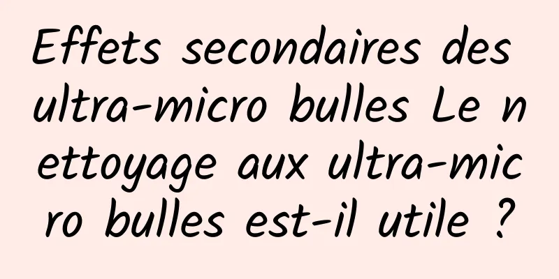 Effets secondaires des ultra-micro bulles Le nettoyage aux ultra-micro bulles est-il utile ?