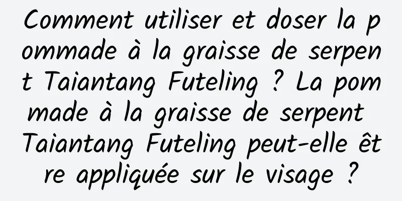 Comment utiliser et doser la pommade à la graisse de serpent Taiantang Futeling ? La pommade à la graisse de serpent Taiantang Futeling peut-elle être appliquée sur le visage ?