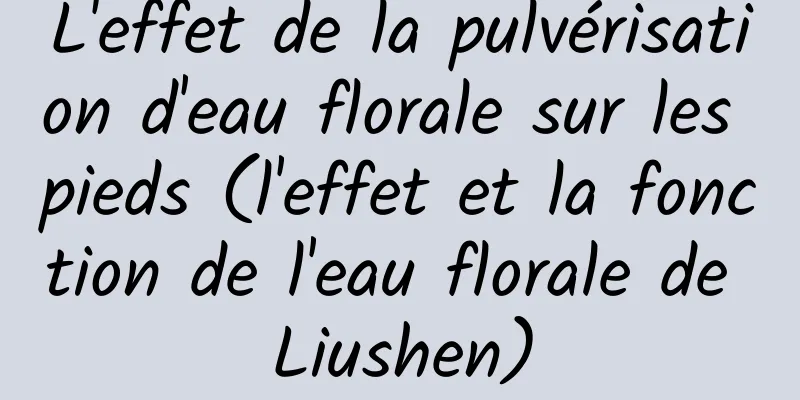 L'effet de la pulvérisation d'eau florale sur les pieds (l'effet et la fonction de l'eau florale de Liushen)