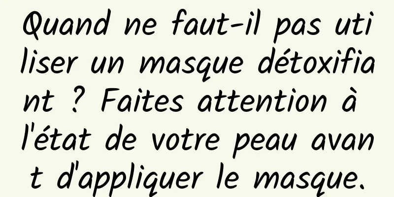 Quand ne faut-il pas utiliser un masque détoxifiant ? Faites attention à l'état de votre peau avant d'appliquer le masque.