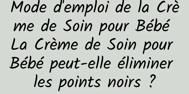 Mode d'emploi de la Crème de Soin pour Bébé La Crème de Soin pour Bébé peut-elle éliminer les points noirs ?