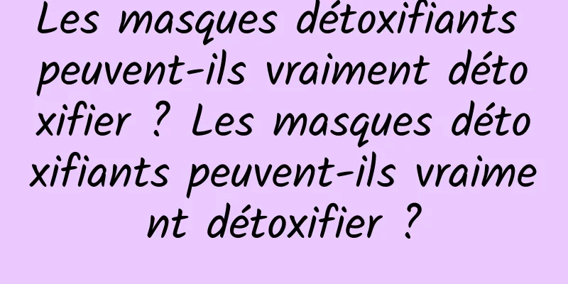 Les masques détoxifiants peuvent-ils vraiment détoxifier ? Les masques détoxifiants peuvent-ils vraiment détoxifier ?