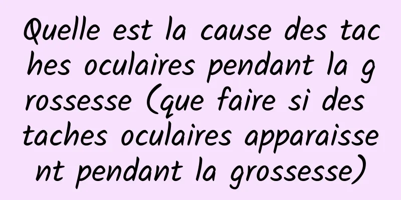 Quelle est la cause des taches oculaires pendant la grossesse (que faire si des taches oculaires apparaissent pendant la grossesse)