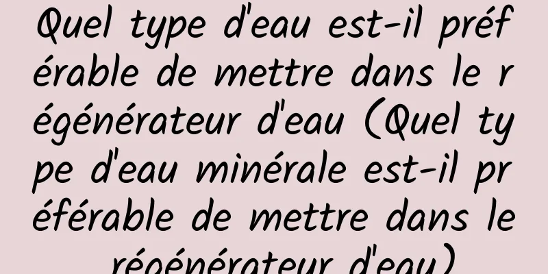 Quel type d'eau est-il préférable de mettre dans le régénérateur d'eau (Quel type d'eau minérale est-il préférable de mettre dans le régénérateur d'eau)