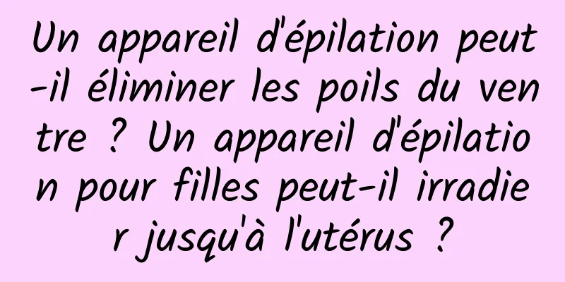 Un appareil d'épilation peut-il éliminer les poils du ventre ? Un appareil d'épilation pour filles peut-il irradier jusqu'à l'utérus ?