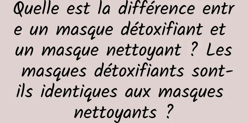 Quelle est la différence entre un masque détoxifiant et un masque nettoyant ? Les masques détoxifiants sont-ils identiques aux masques nettoyants ?