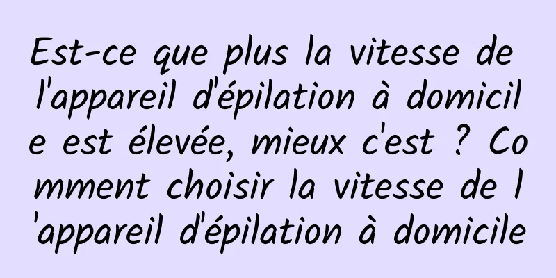 Est-ce que plus la vitesse de l'appareil d'épilation à domicile est élevée, mieux c'est ? Comment choisir la vitesse de l'appareil d'épilation à domicile