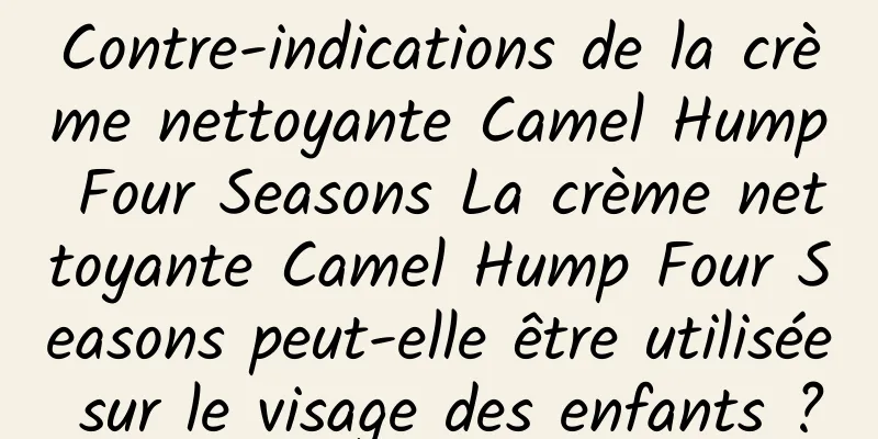 Contre-indications de la crème nettoyante Camel Hump Four Seasons La crème nettoyante Camel Hump Four Seasons peut-elle être utilisée sur le visage des enfants ?