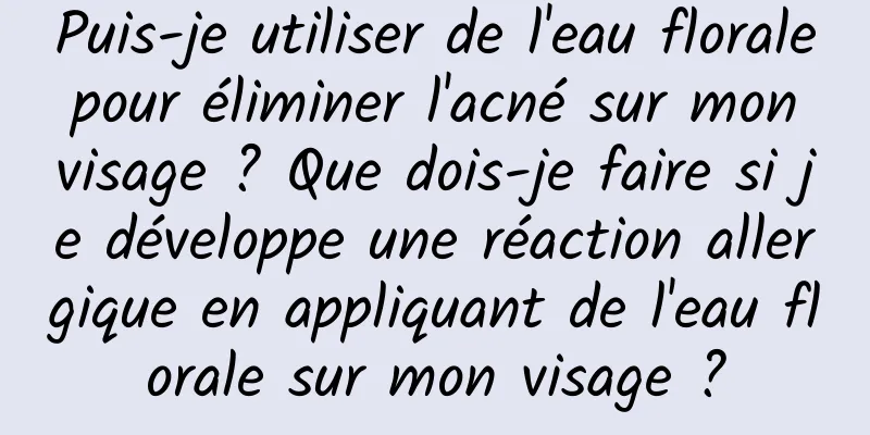 Puis-je utiliser de l'eau florale pour éliminer l'acné sur mon visage ? Que dois-je faire si je développe une réaction allergique en appliquant de l'eau florale sur mon visage ?