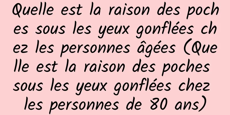Quelle est la raison des poches sous les yeux gonflées chez les personnes âgées (Quelle est la raison des poches sous les yeux gonflées chez les personnes de 80 ans)