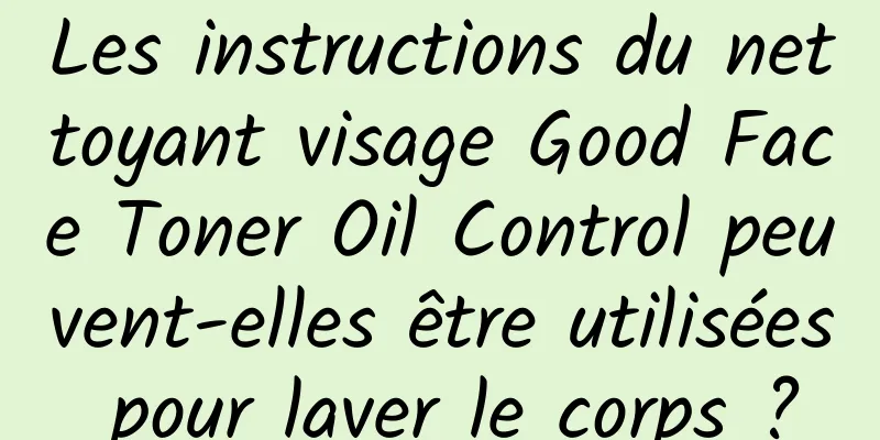 Les instructions du nettoyant visage Good Face Toner Oil Control peuvent-elles être utilisées pour laver le corps ?