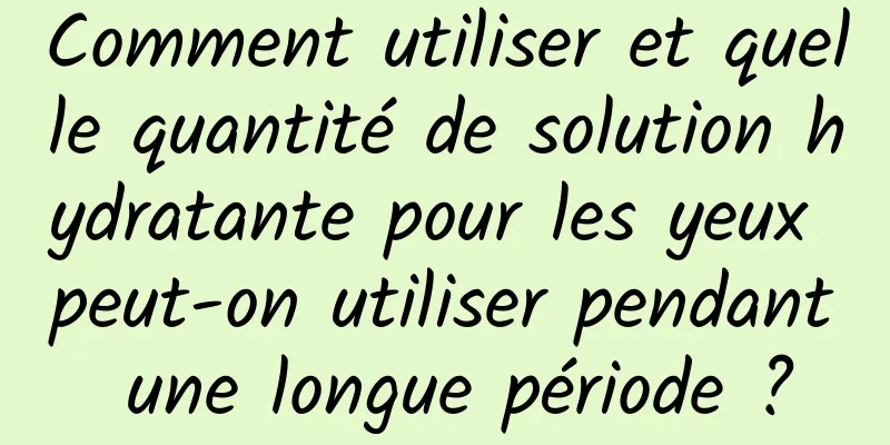 Comment utiliser et quelle quantité de solution hydratante pour les yeux peut-on utiliser pendant une longue période ?