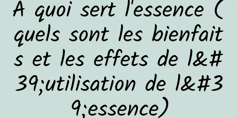 A quoi sert l'essence (quels sont les bienfaits et les effets de l'utilisation de l'essence)