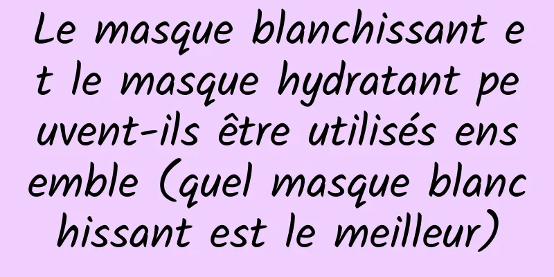 Le masque blanchissant et le masque hydratant peuvent-ils être utilisés ensemble (quel masque blanchissant est le meilleur)