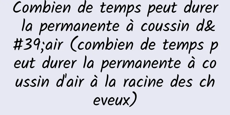 Combien de temps peut durer la permanente à coussin d'air (combien de temps peut durer la permanente à coussin d'air à la racine des cheveux)