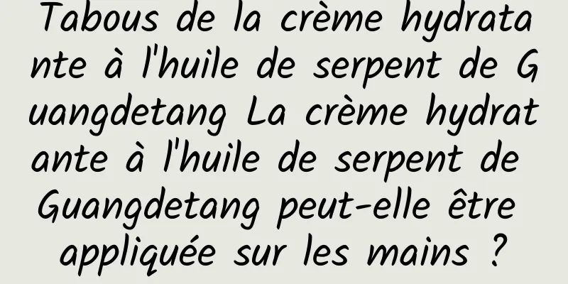 Tabous de la crème hydratante à l'huile de serpent de Guangdetang La crème hydratante à l'huile de serpent de Guangdetang peut-elle être appliquée sur les mains ?