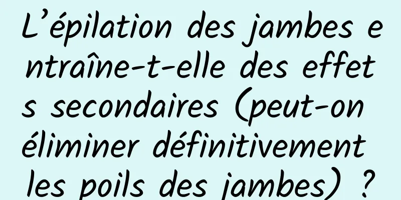 L’épilation des jambes entraîne-t-elle des effets secondaires (peut-on éliminer définitivement les poils des jambes) ?