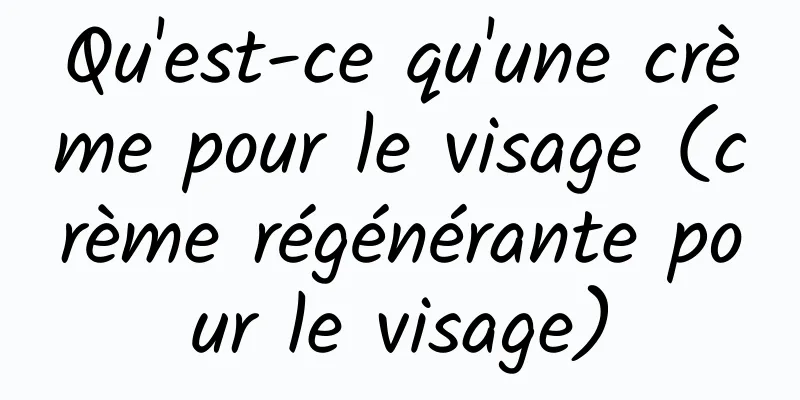 Qu'est-ce qu'une crème pour le visage (crème régénérante pour le visage)