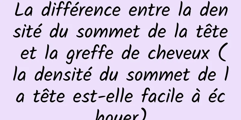 La différence entre la densité du sommet de la tête et la greffe de cheveux (la densité du sommet de la tête est-elle facile à échouer)