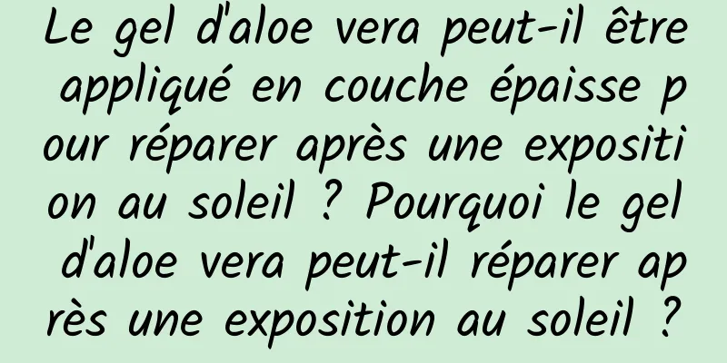 Le gel d'aloe vera peut-il être appliqué en couche épaisse pour réparer après une exposition au soleil ? Pourquoi le gel d'aloe vera peut-il réparer après une exposition au soleil ?