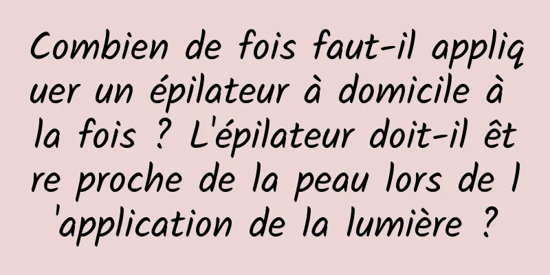 Combien de fois faut-il appliquer un épilateur à domicile à la fois ? L'épilateur doit-il être proche de la peau lors de l'application de la lumière ?