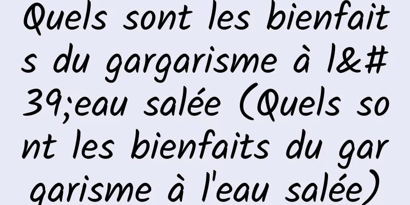 Quels sont les bienfaits du gargarisme à l'eau salée (Quels sont les bienfaits du gargarisme à l'eau salée)