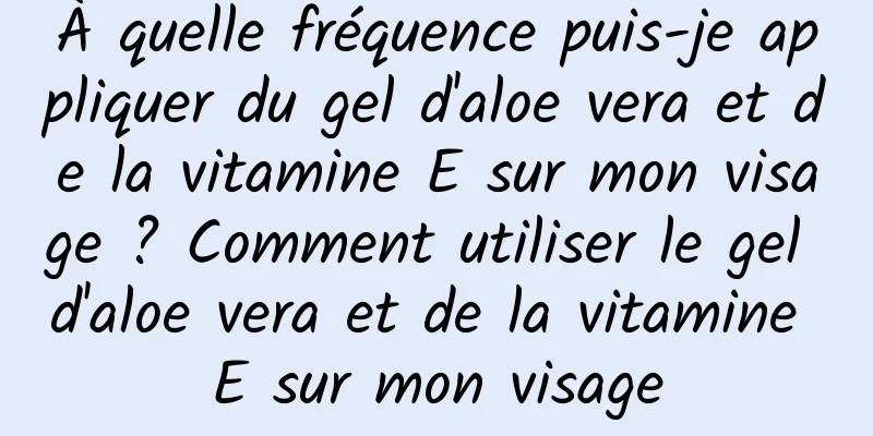 À quelle fréquence puis-je appliquer du gel d'aloe vera et de la vitamine E sur mon visage ? Comment utiliser le gel d'aloe vera et de la vitamine E sur mon visage