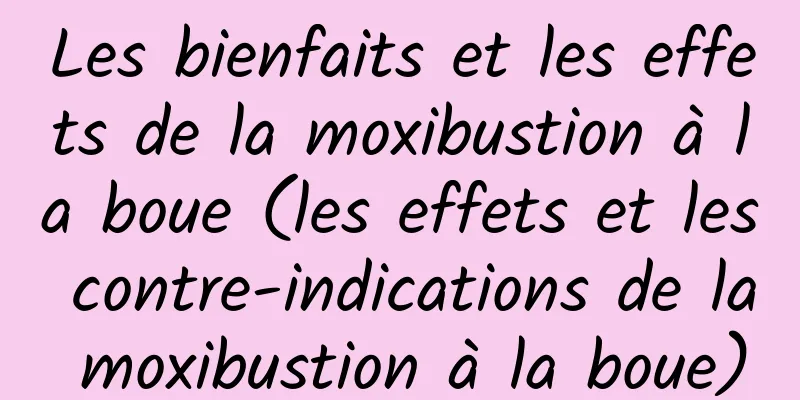 Les bienfaits et les effets de la moxibustion à la boue (les effets et les contre-indications de la moxibustion à la boue)