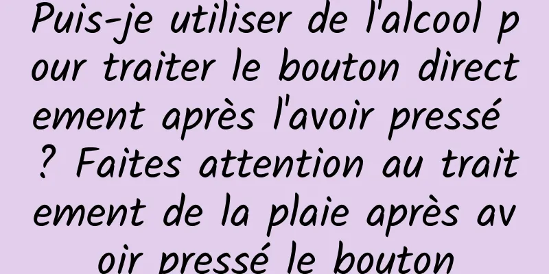 Puis-je utiliser de l'alcool pour traiter le bouton directement après l'avoir pressé ? Faites attention au traitement de la plaie après avoir pressé le bouton