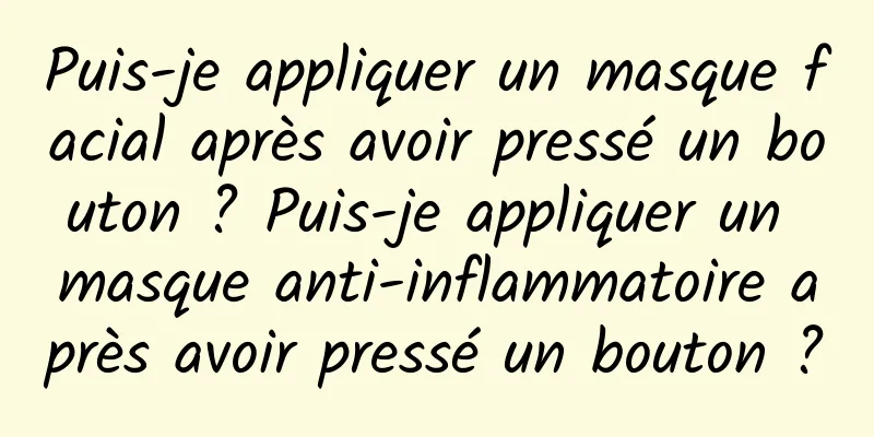 Puis-je appliquer un masque facial après avoir pressé un bouton ? Puis-je appliquer un masque anti-inflammatoire après avoir pressé un bouton ?