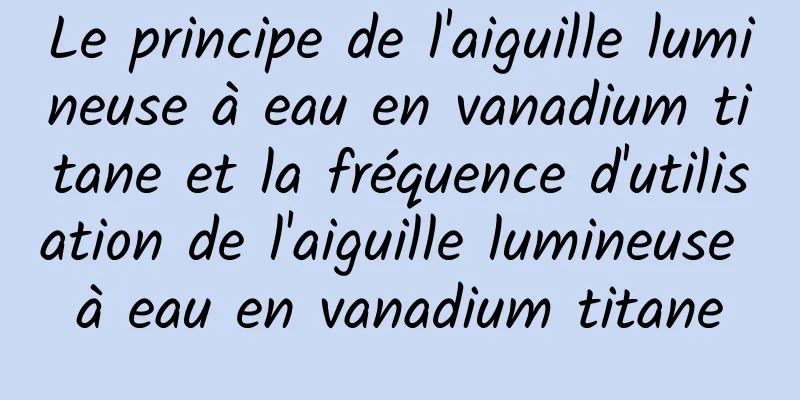 Le principe de l'aiguille lumineuse à eau en vanadium titane et la fréquence d'utilisation de l'aiguille lumineuse à eau en vanadium titane