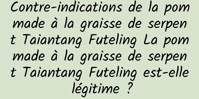 Contre-indications de la pommade à la graisse de serpent Taiantang Futeling La pommade à la graisse de serpent Taiantang Futeling est-elle légitime ?