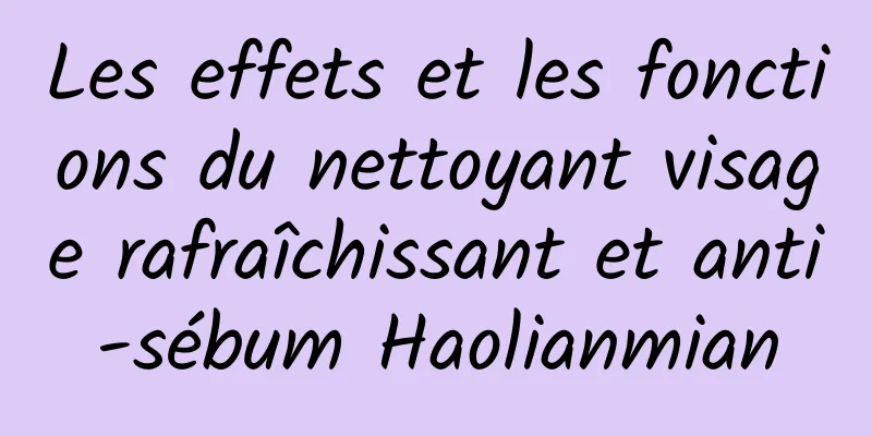 Les effets et les fonctions du nettoyant visage rafraîchissant et anti-sébum Haolianmian
