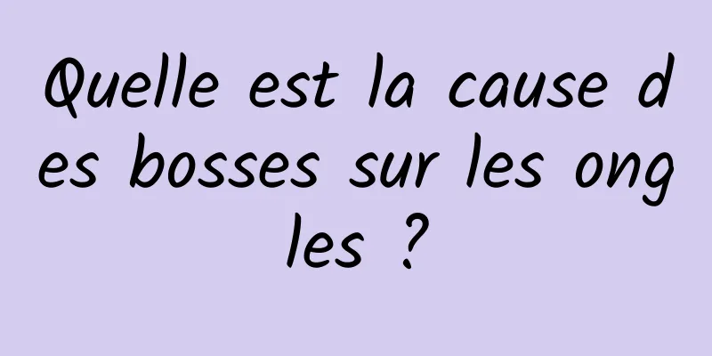 Quelle est la cause des bosses sur les ongles ?