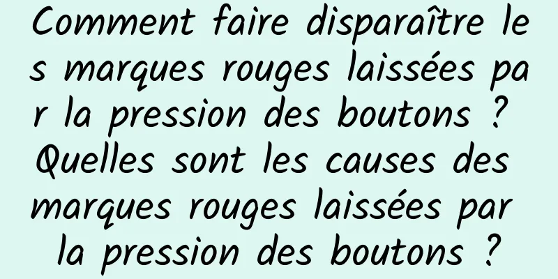 Comment faire disparaître les marques rouges laissées par la pression des boutons ? Quelles sont les causes des marques rouges laissées par la pression des boutons ?