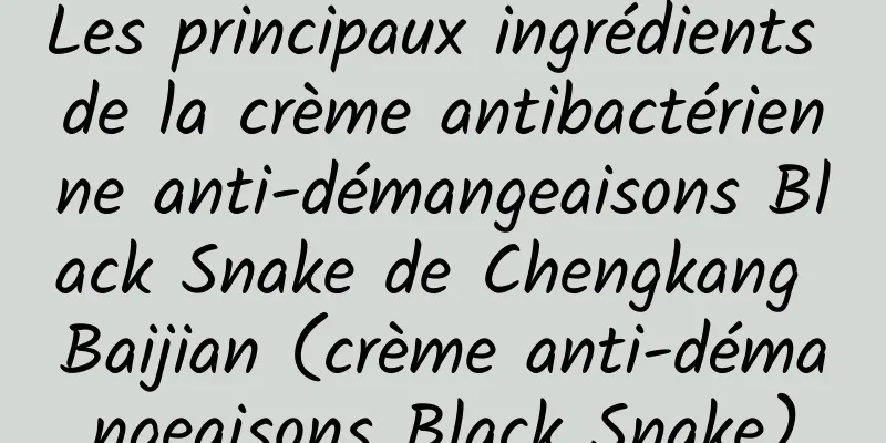 Les principaux ingrédients de la crème antibactérienne anti-démangeaisons Black Snake de Chengkang Baijian (crème anti-démangeaisons Black Snake)