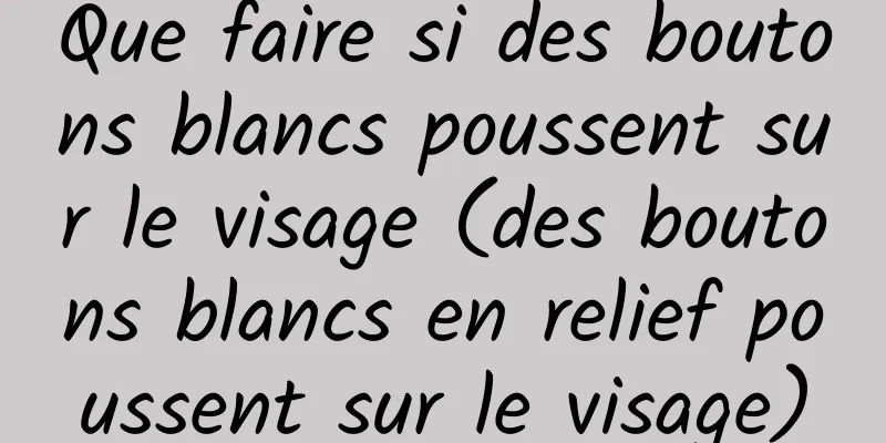 Que faire si des boutons blancs poussent sur le visage (des boutons blancs en relief poussent sur le visage)