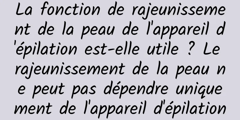 La fonction de rajeunissement de la peau de l'appareil d'épilation est-elle utile ? Le rajeunissement de la peau ne peut pas dépendre uniquement de l'appareil d'épilation