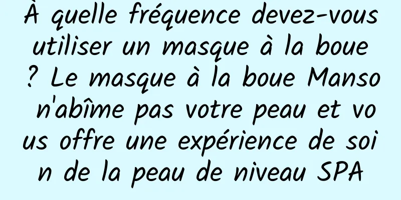 À quelle fréquence devez-vous utiliser un masque à la boue ? Le masque à la boue Manso n'abîme pas votre peau et vous offre une expérience de soin de la peau de niveau SPA