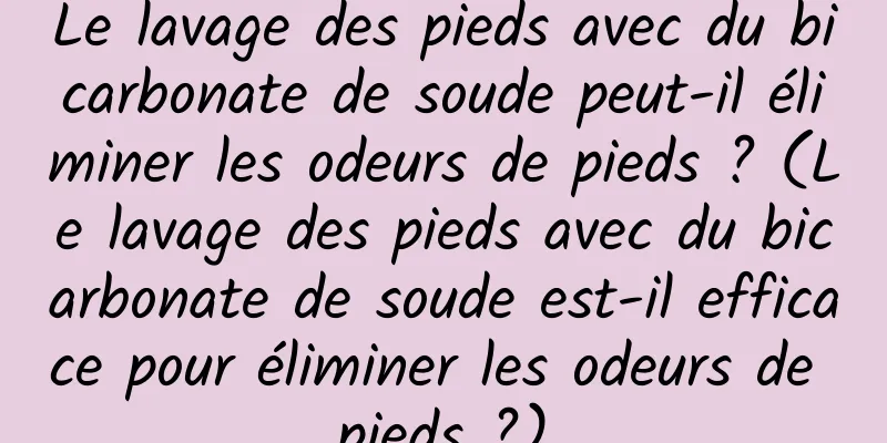 Le lavage des pieds avec du bicarbonate de soude peut-il éliminer les odeurs de pieds ? (Le lavage des pieds avec du bicarbonate de soude est-il efficace pour éliminer les odeurs de pieds ?)
