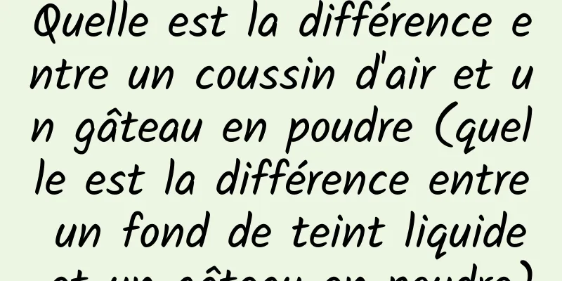 Quelle est la différence entre un coussin d'air et un gâteau en poudre (quelle est la différence entre un fond de teint liquide et un gâteau en poudre)