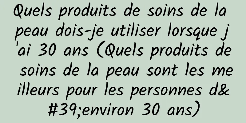 Quels produits de soins de la peau dois-je utiliser lorsque j'ai 30 ans (Quels produits de soins de la peau sont les meilleurs pour les personnes d'environ 30 ans)